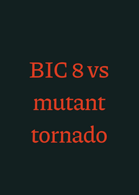 BIC 8 vs mutant tornado