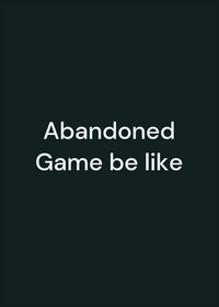 Abandoned Game be like