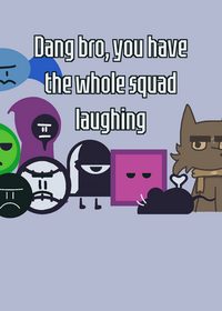 Dang bro you have the whole squad laughing
