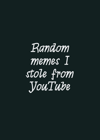 Random memes I stole from YouTube