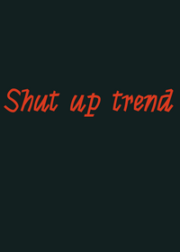 Shut up trend.