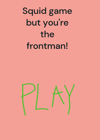 Squid games but you’re the frontman!