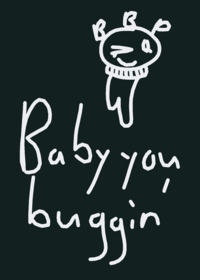 Baby you buggin'