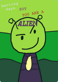 Batting days but you are a ALIEN